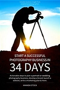 Start a Successful Photography Business in 34 Days: Actionable Steps to Plan a Portrait or Wedding Photography Business, Develop a Brand, Launch a Web (Paperback)