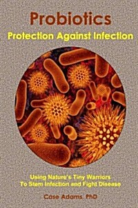 Probiotics - Protection Against Infection: Using Natures Tiny Warriors to Stem Infection and Fight Disease (Paperback)