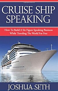 Cruise Ship Speaking: How to Build a Six Figure Speaking Business While Traveling the World for Free (Paperback)