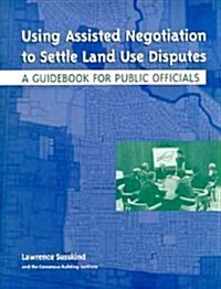 Using Assisted Negotiation to Settle Land Use Disputes: A Guidebook for Public Officials (Paperback)