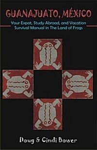 Guanajuato, Mexico: Your Expat, Study Abroad, and Vacation Survival Manual in the Land of Frogs (Paperback)