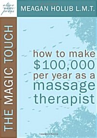 The Magic Touch: How to Make $100,000 Per Year as a Massage Therapist; Simple and Effective Business, Marketing, and Ethics Education f (Paperback)