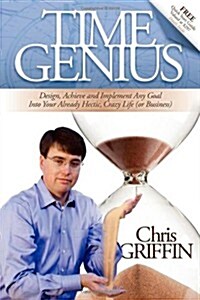 Time Genius: Design, Achieve and Implement Any Goal Into Your Already Hectic, Crazy Life (or Business) (Paperback)