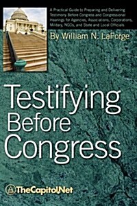 Testifying Before Congress: A Practical Guide to Preparing and Delivering Testimony Before Congress and Congressional Hearings for Agencies, Assoc (Paperback)