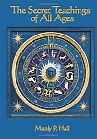The Secret Teachings of All Ages: An Encyclopedic Outline of Masonic, Hermetic, Qabbalistic and Rosicrucian Symbolical Philosophy (Paperback)