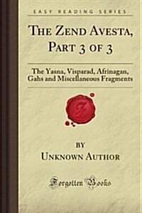 The Zend Avesta, Part 3 of 3: The Yasna, Visparad, Afrinagan, Gahs and Miscellaneous Fragments (Forgotten Books) (Paperback)