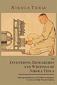 The Inventions, Researches and Writings of Nikola Tesla, with Special Reference to His Work in Polyphase Currents and High Potential Lighting (Paperback)