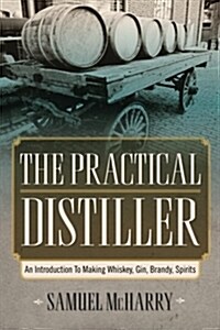 The Practical Distiller: An Introduction to Making Whiskey, Gin, Brandy, Spirits (Paperback)