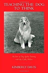 Teaching the Dog to Think: My Year of Dog Agility Training with My Collie, Willow (Paperback)