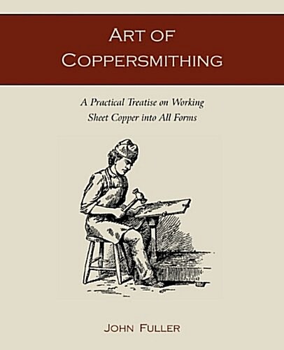 Art of Coppersmithing: A Practical Treatise on Working Sheet Copper Into All Forms (Paperback)