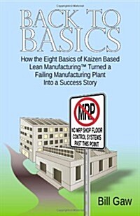 Back to Basics : How the Eight Basics of Kaizen Based Lean Manufacturinga Turned a Failing Manufacturing Plant into a Success Story (Paperback)