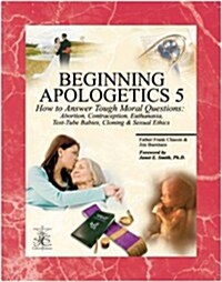 Beginning Apologetics 5: How to Answer Tough Moral Questions--Abortion, Contraception, Euthanasia, Test-Tube Babies, Cloning, & Sexual Ethics (Paperback, 2004 Revised)