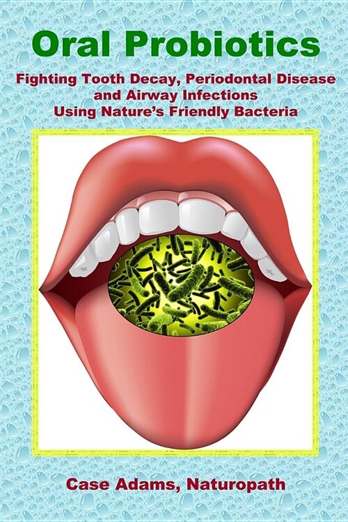 Oral Probiotics: Fighting Tooth Decay, Periodontal Disease and Airway Infections Using Natures Friendly Bacteria (Paperback)