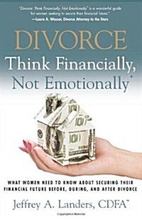 Divorce: Think Financially, Not Emotionally: What Women Need To Know About Securing Their Financial Future Before, During, and After Divorce (Paperback)