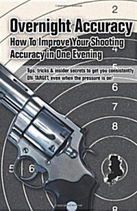 Overnight Accuracy: How To Improve Your Shooting Accuracy In One Evening (Paperback)