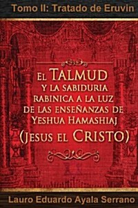 El Talmud y la Sabidur? Rab?ica a la luz de las Ense?nzas de Yeshua Hamashiaj, Jes? el Cristo: Tomo II: Tratado de Eruvin (Paperback)