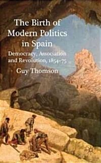 The Birth of Modern Politics in Spain : Democracy, Association and Revolution, 1854-75 (Hardcover)