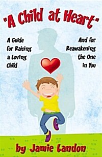 A Child at Heart - A Guide for Raising a Loving Child and for Reawakening the One in You (Paperback)