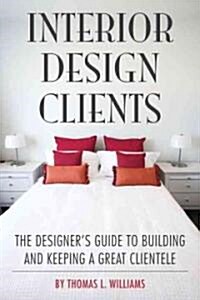 Interior Design Clients: The Designers Guide to Building and Keeping a Great Clientele (Paperback)