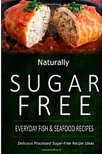 Naturally Sugar-Free - Everyday Fish & Seafood Recipes: Delicious Sugar-Free and Diabetic-Friendly Recipes for the Health-Conscious (Paperback)