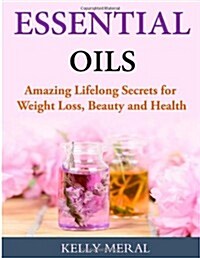 Essential Oils - Amazing Lifelong Secrets for Weight Loss, Beauty and Health (Paperback)