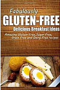 Fabulously Gluten-Free - Delicious Breakfast Ideas: Yummy Gluten-Free Ideas for Celiac Disease and Gluten Sensitivity (Paperback)