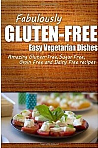 Fabulously Gluten-Free - Easy Vegetarian Dishes: Yummy Gluten-Free Ideas for Celiac Disease and Gluten Sensitivity (Paperback)