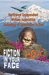 Fiction in Your Face: Northwest Independent Writers Association 2012 Anthology of Speculative Fiction (Paperback)