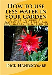 How to Use Less Water in Your Garden: A Practical Guide to Waterwise Gardening Worldwide (Paperback)