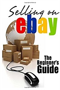 Selling on Ebay: The Beginners Guide for How to Sell on Ebay (Paperback)