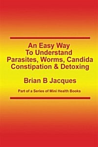 An Easy Way to Understand Parasites, Worms, Candida, Constipation & Detoxing (Paperback)