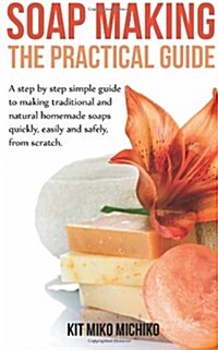 Soap Making: The Practical Guide: A Steps-By-Step Simple Guide to Making Traditional and Natural Homemade Soaps Quickly, Easily and (Paperback)