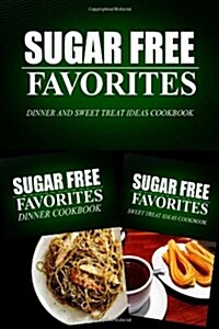 Sugar Free Favorites - Dinner and Sweet Treat Ideas Cookbook: Sugar Free Recipes Cookbook for Your Everyday Sugar Free Cooking (Paperback)