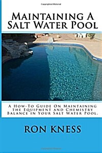 Maintaining a Salt Water Pool: A How-To Guide on Maintaining the Equipment and Chemistry Balance in Your Salt Water Pool. (Paperback)