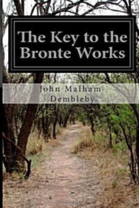 The Key to the Bronte Works: The Key to Charlotte Brontes Wuthering Heights, Jane Eyre, and Her Other Works Showing the Method of Their Constr (Paperback)