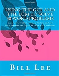 Using the Gcf and the LCM to Solve 50 Word Problems: Using the Greatest Common Factors and the Least Common Multiples to Solve Word Problems (Paperback)