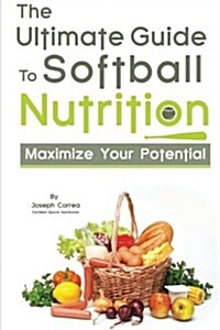 The Ultimate Guide to Softball Nutrition: Maximize Your Potential (Paperback)