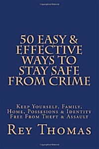 50 Easy & Effective Ways to Stay Safe from Crime: Keep Yourself, Family, Home, Possesions & Identity Free from Theft & Assault (Paperback)