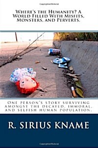 Wheres the Humanity? a World Filled with Misfits, Monsters, and Perverts.: One Persons Story Surviving Amongst the Decayed, Immoral, and Selfish Hum (Paperback)