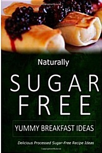 Naturally Sugar-Free - Yummy Breakfast Ideas: Delicious Sugar-Free and Diabetic-Friendly Recipes for the Health-Conscious (Paperback)