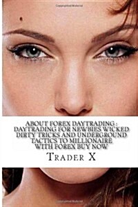 About Forex Daytrading: Daytrading for Newbies Wicked Dirty Tricks and Underground Tactics to Millionaire with Forex Buy Now: Escape 9-5, Take (Paperback)