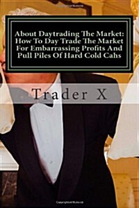 About Daytrading the Market: How to Day Trade the Market for Embarrassing Profits and Pull Piles of Hard Cold Cahs: How to Escape 9-5, Live Anywher (Paperback)