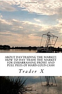 About Daytrading the Market How to Day Trade the Market for Embarrassing Profit and Pull Piles of Hard Cold Cash (Paperback)