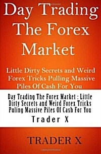 Day Trading the Forex Market: Little Dirty Secrets and Weird Forex Tricks Pulling Massive Piles of Cash for You: Trading Forex for a Living (Paperback)