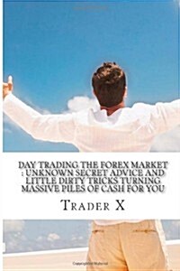 Day Trading the Forex Market: Unknown Secret Advice and Little Dirty Tricks Turning Massive Piles of Cash for You: Day Trade Forex for Profit, Fire (Paperback)