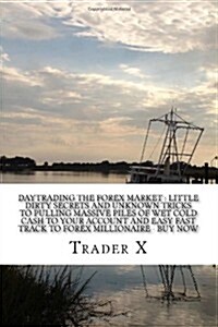 Daytrading the Forex Market: Little Dirty Secrets and Unknown Tricks to Pulling Massive Piles of Wet Cold Cash to Your Account and Easy Fast Track (Paperback)