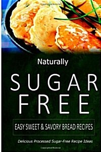 Naturally Sugar-Free - Easy Sweet & Savory Bread Recipes: Delicious Sugar-Free and Diabetic-Friendly Recipes for the Health-Conscious (Paperback)