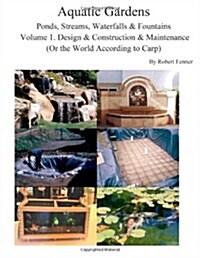 Aquatic Gardens Ponds, Streams, Waterfalls & Fountains: Volume 1. Design & Construction & Maintenance (Or the World According to Carp) (Paperback)