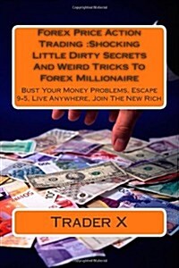 Forex Price Action Trading: Shocking Little Dirty Secrets and Weird Tricks to Forex Millionaire: Bust Your Money Problems, Escape 9-5, Live Anywhe (Paperback)