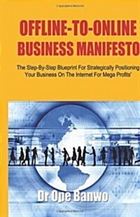 Offline-To-Online Business Manifesto: The Step-By-Step Blueprint For Strategically Positioning Your Business On The Internet For Mega Profits (Paperback)